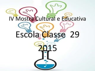 Escola Classe 29
2015
IV Mostra Cultural e Educativa
 