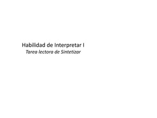 Habilidad de Interpretar I
Tarea lectora de Sintetizar
 