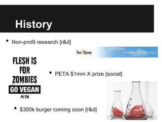 History
•   Non-profit research [r&d]




                   •   PETA $1mm X prize [social]




    •   $300k burger coming soon [r&d]
 