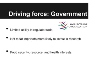 Driving force: Government

•   Limited ability to regulate trade

•   Net meat importers more likely to invest in research



•   Food security, resource, and health interests
 
