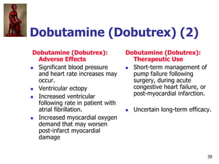 39
Dobutamine (Dobutrex) (2)
Dobutamine (Dobutrex):
Adverse Effects
 Significant blood pressure
and heart rate increases ...