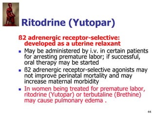 44
Ritodrine (Yutopar)
ß2 adrenergic receptor-selective:
developed as a uterine relaxant
 May be administered by i.v. in ...