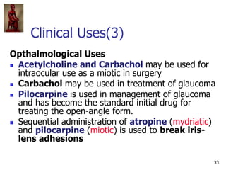 33
Clinical Uses(3)
Opthalmological Uses
 Acetylcholine and Carbachol may be used for
intraocular use as a miotic in surg...
