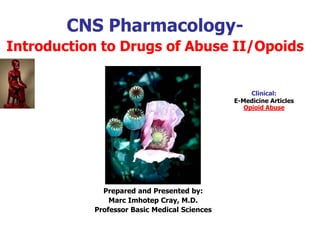 CNS Pharmacology-
Introduction to Drugs of Abuse II/Opoids
Prepared and Presented by:
Marc Imhotep Cray, M.D.
Professor Basic Medical Sciences
Clinical:
E-Medicine Articles
Opioid Abuse
 