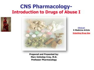 CNS Pharmacology-
Introduction to Drugs of Abuse I
Clinical:
E-Medicine Article
Injecting Drug Use
Prepared and Presented by:
Marc Imhotep Cray, M.D.
Professor Pharmacology
 