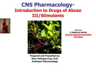 CNS Pharmacology-
Introduction to Drugs of Abuse
III/Stimulants
Prepared and Presented by:
Marc Imhotep Cray, M.D.
Professor Pharmacology
Clinical:
E-Medicine Article
Cocaine-Related Psychiatric
Disorders
 