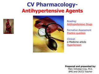 CV Pharmacology-
Antihypertensive Agents
Reading:
Antihypertensive Drugs
Formative Assessment
Practice question
Clinical:
e-Medicine article
Hypertension
Prepared and presented by:
Marc Imhotep Cray, M.D.
BMS and CK/CS Teacher
 