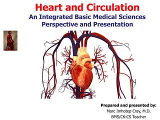 Heart and Circulation
An Integrated Basic Medical Sciences
Perspective and Presentation
Prepared and presented by:
Marc Imhotep Cray, M.D.
BMS/CK-CS Teacher
 