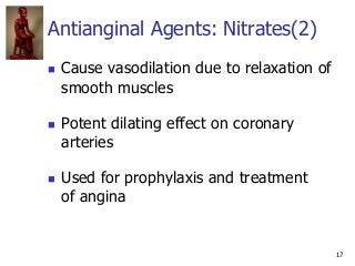 17
Antianginal Agents: Nitrates(2)
 Cause vasodilation due to relaxation of
smooth muscles
 Potent dilating effect on co...