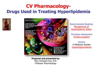 CV Pharmacology-
Drugs Used in Treating Hyperlipidemia
Prepared and presented by:
Marc Imhotep Cray, M.D.
BMS / CK-CS Teacher
http://www.imhotepvirtualmedsch.com/
Recommended Reading:
Management of
Hyperlipidemic States
Formative Assessment
Practice question
Clinical:
E-Medicine Articles
Hypertriglyceridemia
 