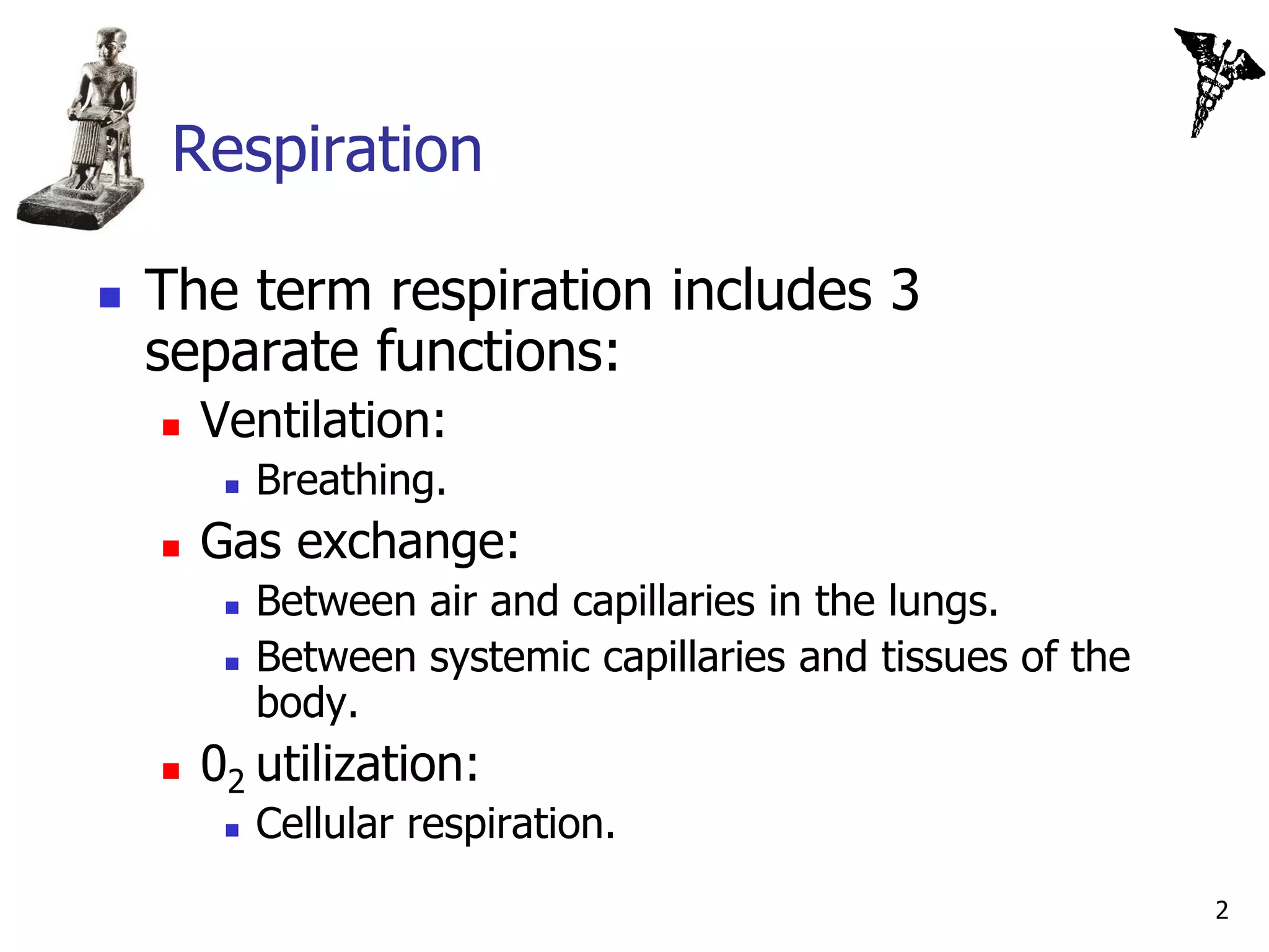 Respiration

   The term respiration includes 3
    separate functions:
       Ventilation:
            Breathing.
       Gas exchange:
            Between air and capillaries in the lungs.
            Between systemic capillaries and tissues of the
             body.
       02 utilization:
            Cellular respiration.
                                                               2
 