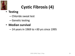 Cystic Fibrosis (4)
• Testing
– Chloride sweat test
– Genetic testing
• Median survival
– 14 years in 1969 to >30 yrs since 1995
IVMS USMLE Step 1 Prep. 38
 