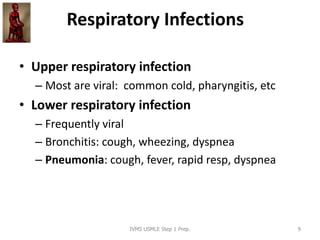 Respiratory Infections
• Upper respiratory infection
– Most are viral: common cold, pharyngitis, etc
• Lower respiratory infection
– Frequently viral
– Bronchitis: cough, wheezing, dyspnea
– Pneumonia: cough, fever, rapid resp, dyspnea
IVMS USMLE Step 1 Prep. 9
 