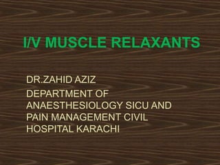 I/V MUSCLE RELAXANTS
DR.ZAHID AZIZ
DEPARTMENT OF
ANAESTHESIOLOGY SICU AND
PAIN MANAGEMENT CIVIL
HOSPITAL KARACHI
 