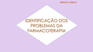 IDENTIFICAÇÃO DOS
PROBLEMAS DA
FARMACOTERAPIA
MÉTODO CLÍNICO
 