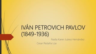 IVÁN PETROVICH PAVLOV
(1849-1936)
Nadia Karen Juárez Hernández
Cesar Pestaña Lúa
 