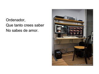 Ordenador, Que tanto crees saber No sabes de amor. 