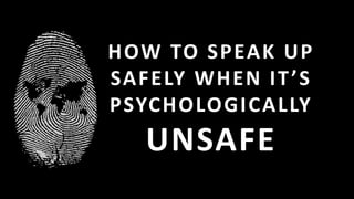 HOW TO SPEAK UP
SAFELY WHEN IT’S
PSYCHOLOGICALLY
UNSAFE
 