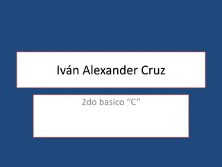 Iván Alexander Cruz 
2do basico “C” 
 