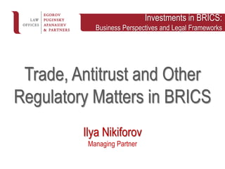 © Egorov Puginsky Afanasiev & Partners
Trade, Antitrust and Other
Regulatory Matters in BRICS
Ilya Nikiforov
Managing Partner
Investments in BRICS:
Business Perspectives and Legal Frameworks
 