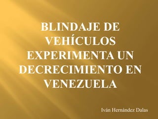 BLINDAJE DE
VEHÍCULOS
EXPERIMENTA UN
DECRECIMIENTO EN
VENEZUELA
Iván Hernández Dalas
 