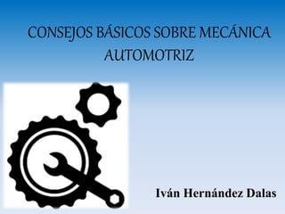 CONSEJOS BÁSICOS SOBRE MECÁNICA
AUTOMOTRIZ
Iván Hernández Dalas
 