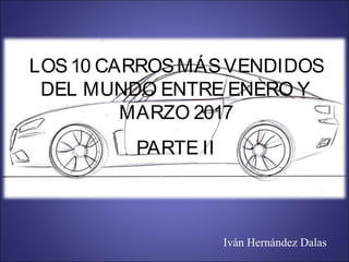 LOS10 CARROSMÁSVENDIDOS
DEL MUNDO ENTRE ENERO Y
MARZO 2017
PARTE II
Iván Hernández Dalas
 