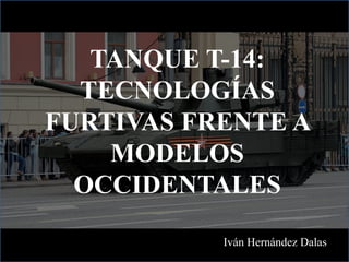 TANQUE T-14:
TECNOLOGÍAS
FURTIVAS FRENTE A
MODELOS
OCCIDENTALES
Iván Hernández Dalas
 