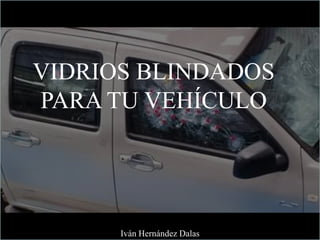 VIDRIOS BLINDADOS
PARA TU VEHÍCULO
Iván Hernández Dalas
 