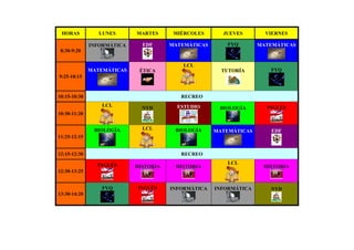 HORAS           LUNES      MARTES      MIÉRCOLES      JUEVES        VIERNES

              INFORMÁTICA     EDF      MATEMÁTICAS       FYQ       MATEMÁTICAS
 8:30-9:20

                                           LCL
              MATEMÁTICAS    ÉTICA                     TUTORÍA         FYQ
9:25-10:15


10:15-10:30                               RECREO
                  LCL                    ESTUDIO                     INGLÉS
                              NYD                     BIOLOGÍA
10:30-11:20


               BIOLOGÍA       LCL       BIOLOGÍA     MATEMÁTICAS       EDF
11:25-12:15


12:15-12:30                               RECREO

                INGLÉS                                   LCL
                            HISTORIA    HISTORIA                    HISTORIA
12:30-13:25


                  FYQ       INGLÉS     INFORMÁTICA   INFORMÁTICA      NYD
13:30-14:20
 