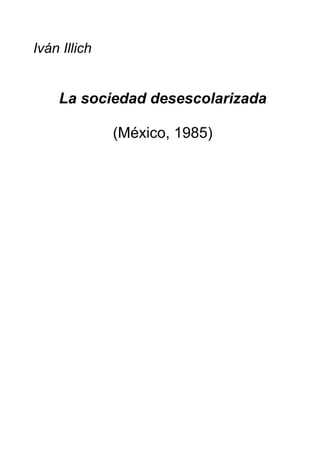 Iván Illich
La sociedad desescolarizada
(México, 1985)
 