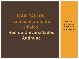 IVÁN PAVLOV:
 condicionamiento        Tania E.
                        Arellanes
      clásico.          Chonteco
                       PSICOLOGÍA
Red de Universidades
      Anáhuac
 
