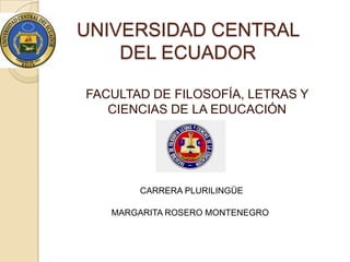UNIVERSIDAD CENTRAL
DEL ECUADOR
FACULTAD DE FILOSOFÍA, LETRAS Y
CIENCIAS DE LA EDUCACIÓN
MARGARITA ROSERO MONTENEGRO
CARRERA PLURILINGÜE
 