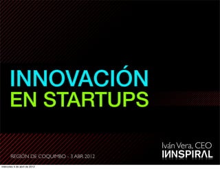 INNOVACIÓN
      EN STARTUPS

                                         Iván Vera, CEO
       REGIÓN DE COQUIMBO - 3 ABR 2012
miércoles 4 de abril de 2012
 