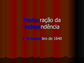 Restau ração da   indepe ndência 1 de Dezem bro de 1640 