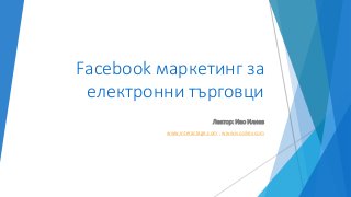 Facebook маркетинг за
електронни търговци
Лектор: Иво Илиев
www.interactage.com , www.ivosiliev.com
 