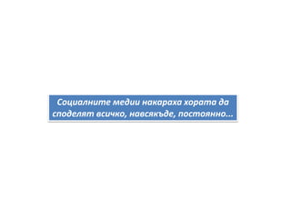 Социалните медии накараха хората да
споделят всичко, навсякъде, постоянно...
 