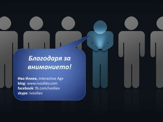 Благодаря за
     вниманието!
Иво Илиев, Interactive Age
blog: www.ivosiliev.com
facebook: fb.com/ivoiliev
skype: ivosiliev
 
