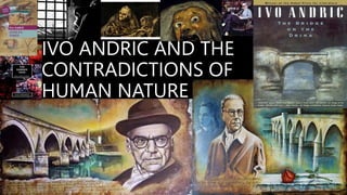 IVO ANDRIC AND THE
CONTRADICTIONS OF
HUMAN NATURE
 