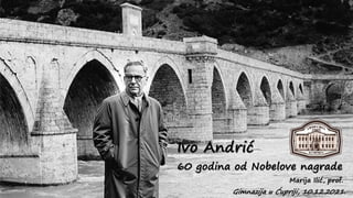 Ivo Andrić
60 godina od Nobelove nagrade
Marija Ilić, prof.
Gimnazija u Ćupriji, 10.12.2021.
 