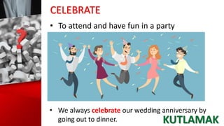 CELEBRATE
• To attend and have fun in a party
• We always celebrate our wedding anniversary by
going out to dinner. KUTLAMAK
 