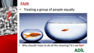 FAIR
• Treating a group of people equally
• Why should I have to do all the cleaning? It's not fair!
ADİL
 