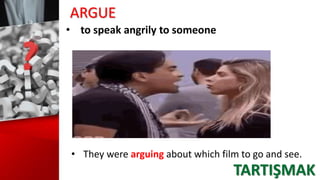 ARGUE
• to speak angrily to someone
• They were arguing about which film to go and see.
TARTIŞMAK
 