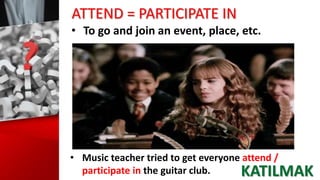 ATTEND = PARTICIPATE IN
• To go and join an event, place, etc.
• Music teacher tried to get everyone attend /
participate in the guitar club. KATILMAK
 