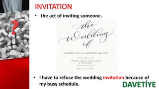 INVITATION
• the act of inviting someone.
• I have to refuse the wedding invitation because of
my busy schedule. DAVETİYE
 