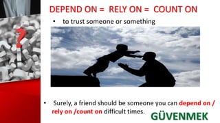 DEPEND ON = RELY ON = COUNT ON
• to trust someone or something
• Surely, a friend should be someone you can depend on /
rely on /count on difficult times.
GÜVENMEK
 