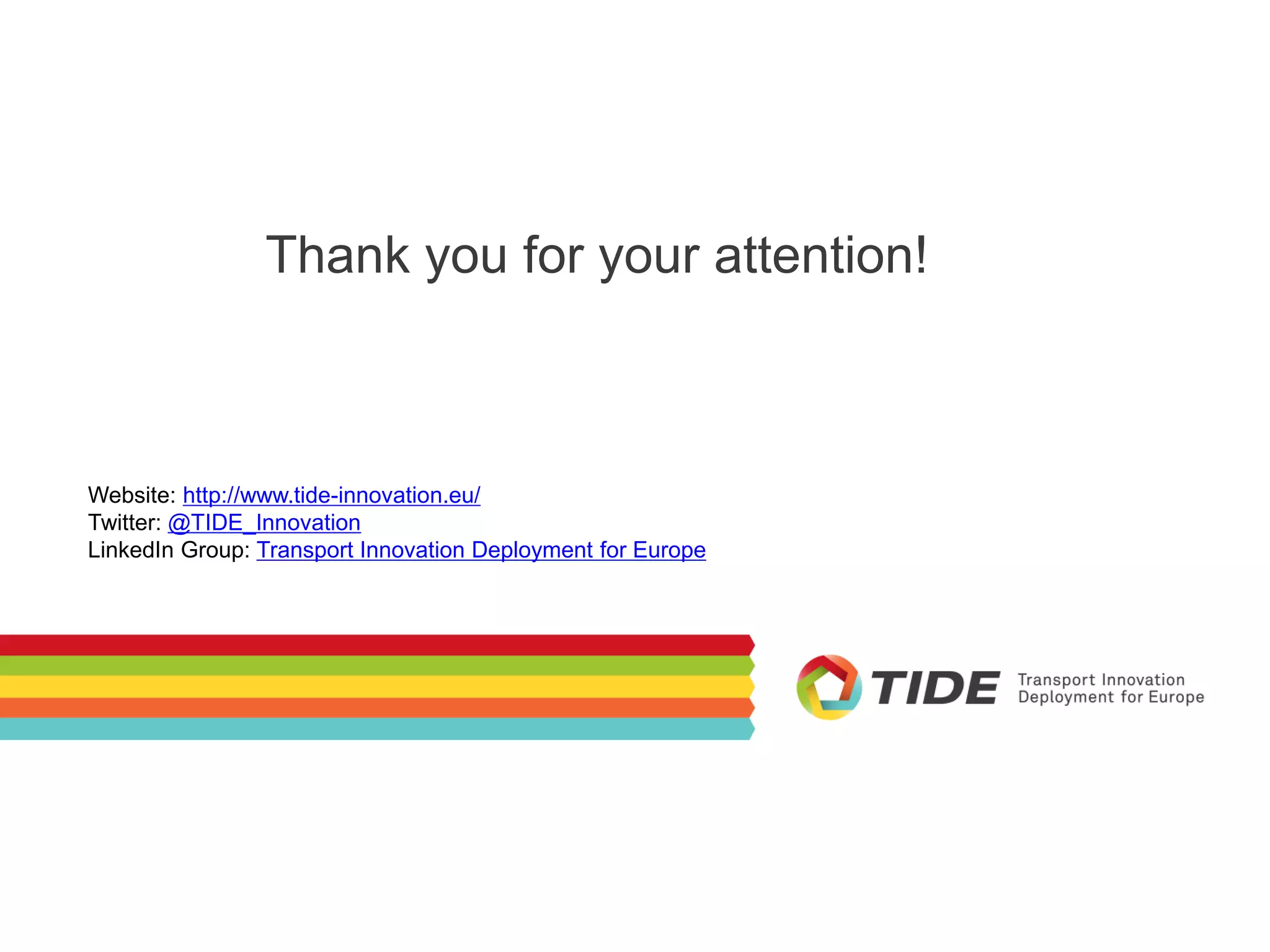 Website: http://www.tide-innovation.eu/
Twitter: @TIDE_Innovation
LinkedIn Group: Transport Innovation Deployment for Europe
Thank you for your attention!
 