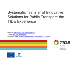 Systematic Transfer of Innovative
Solutions for Public Transport: the
TIDE Experience
Website: http://www.tide-innovation.eu/
Twitter: @TIDE_Innovation
LinkedIn Group: Transport Innovation Deployment for Europe
 