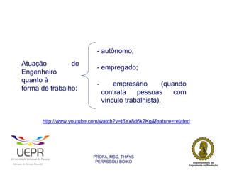 - autônomo;
                Atuação         do
                                                                                     - empregado;
                Engenheiro
                quanto à
                                                                                     -       empresário        (quando
                forma de trabalho:
                                                                                         contrata    pessoas       com
                                                                                         vínculo trabalhista).

                                                                http://www.youtube.com/watch?v=t6Yx8d6k2Kg&feature=related




                                                                                   PROFA. MSC. THAYS
                                                                                    PERASSOLI BOIKO
                    d




                                                        ã
C




                        C




                                        M
a




    m




        p




            u




                s




                    e




                        a




                            m




                                p




                                    o




                                            o




                                                u




                                                    r




                                                            o
 