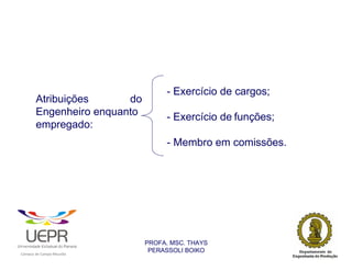 - Exercício de cargos;
                    Atribuições      do
                    Engenheiro enquanto                              - Exercício de funções;
                    empregado:
                                                                     - Membro em comissões.




                                                                PROFA. MSC. THAYS
                                                                 PERASSOLI BOIKO
                    d




                                                        ã
C




                        C




                                        M
a




    m




        p




            u




                s




                    e




                        a




                            m




                                p




                                    o




                                            o




                                                u




                                                    r




                                                            o
 